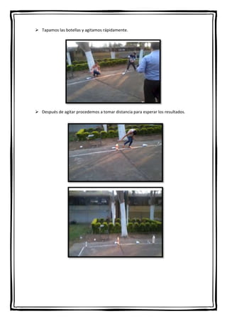  Tapamos las botellas y agitamos rápidamente.

 Después de agitar procedemos a tomar distancia para esperar los resultados.

 