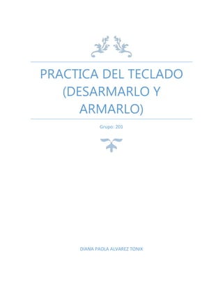 PRACTICA DEL TECLADO
(DESARMARLO Y
ARMARLO)
Grupo: 201
DIANA PAOLA ALVAREZ TONIX
 