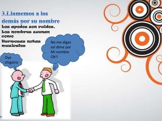 Los apodos son ruidos,
Los nombres suenan
como
Hermosas notas      No me digas
musicales           así dime por
                      Mi nombre
 Oye                  Ok!!
 chigüiro
 