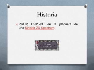 Historia
O PROM

D23128C en la plaqueta de
una Sinclair ZX Spectrum.

 