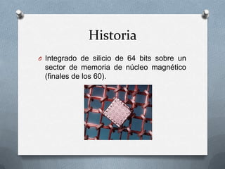 Historia
O Integrado de silicio de 64 bits sobre un

sector de memoria de núcleo magnético
(finales de los 60).

 