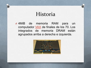 Historia
O 4MiB

de memoria RAM para un
computador VAX de finales de los 70. Los
integrados de memoria DRAM están
agrupados arriba a derecha e izquierda.

 