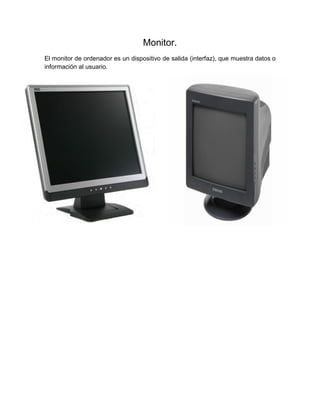 Monitor.
El monitor de ordenador es un dispositivo de salida (interfaz), que muestra datos o
información al usuario.
 