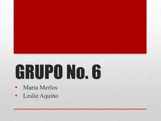 GRUPO No. 6
• Marta Merlos
• Leslie Aquino
 