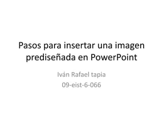 Pasos para insertar una imagen
  prediseñada en PowerPoint
         Iván Rafael tapia
           09-eist-6-066
 