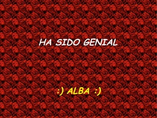 HA SIDO GENIAL
:) ALBA :)