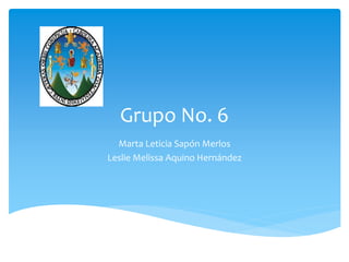 Grupo No. 6
Marta Leticia Sapón Merlos
Leslie Melissa Aquino Hernández
 