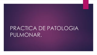PRACTICA DE PATOLOGIA
PULMONAR.
 