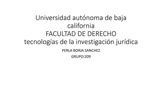 Universidad autónoma de baja
california
FACULTAD DE DERECHO
tecnologías de la investigación jurídica
PERLA BORJA SANCHEZ
GRUPO:209
 