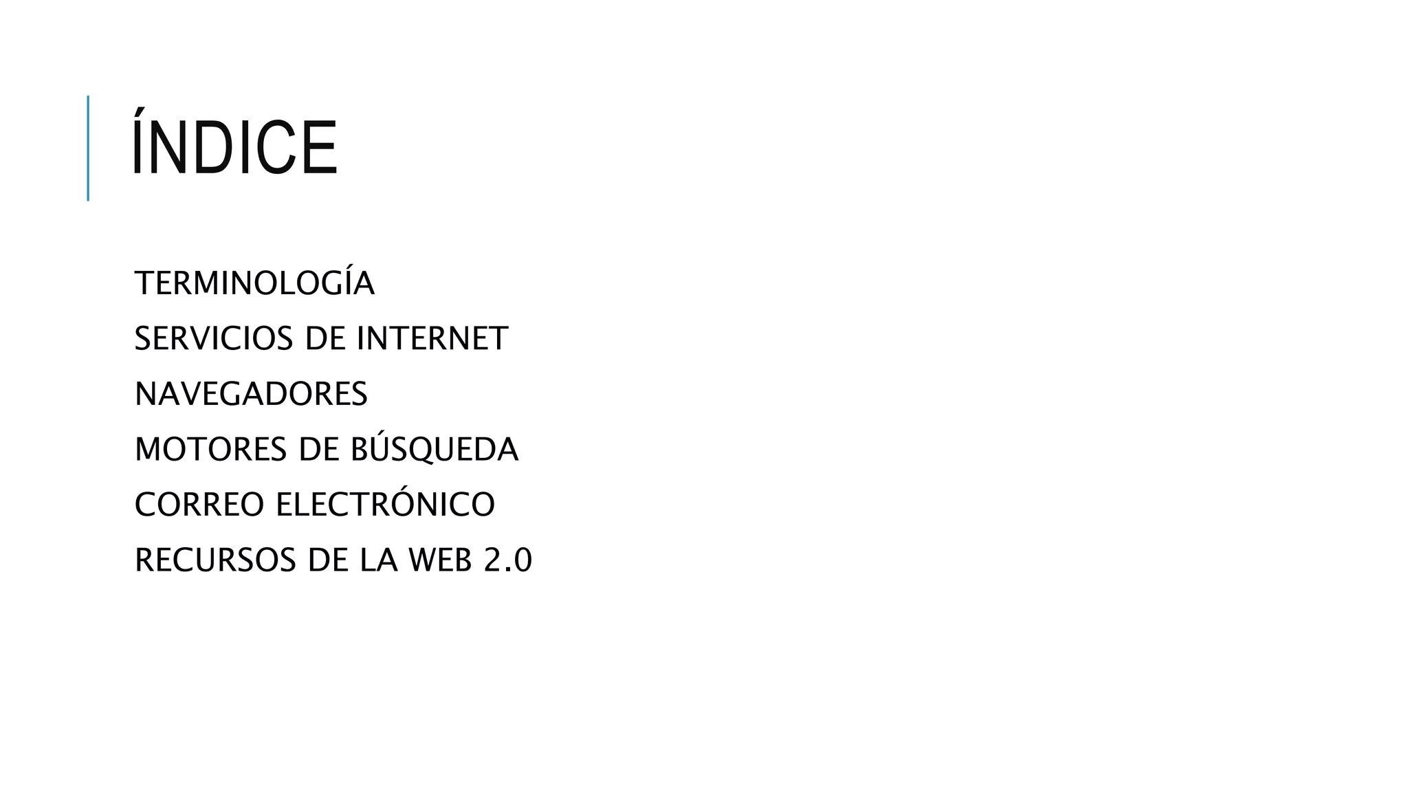 ÍNDICE
TERMINOLOGÍA
SERVICIOS DE INTERNET
NAVEGADORES
MOTORES DE BÚSQUEDA
CORREO ELECTRÓNICO
RECURSOS DE LA WEB 2.0