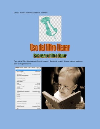 De esta manera podemos combinar los filtros




Para usar el filtro licuar vamos al menú imagen y damos clic en abrir de esta manera podemos
abrir la imagen deseada
 