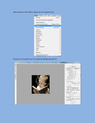 Ahora vamos al menú filtro y damos clic en la opción licuar




Al dar clic en la opción licuar un cuadro de dialogo apararecera
 