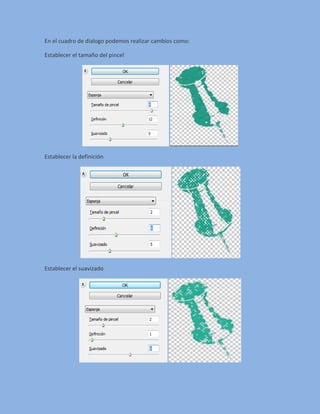 En el cuadro de dialogo podemos realizar cambios como:

Establecer el tamaño del pincel




Establecer la definición




Establecer el suavizado
 