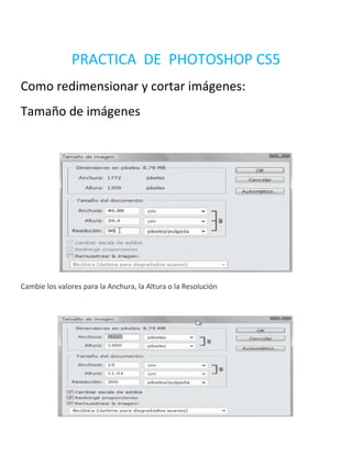 PRACTICA DE PHOTOSHOP CS5
Como redimensionar y cortar imágenes:
Tamaño de imágenes




Cambie los valores para la Anchura, la Altura o la Resolución
 