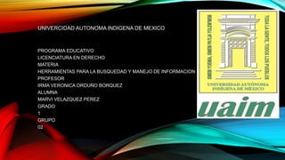 UNIVERCIDAD AUTONOMA INDIGENA DE MEXICO
PROGRAMA EDUCATIVO
LICENCIATURA EN DERECHO
MATERIA
HERRAMIENTAS PARA LA BUSQUEDAD Y MANEJO DE INFORMACION
PROFESOR
IRMA VERONICA ORDUÑO BORQUEZ
ALUMNA
MARVI VELAZQUEZ PEREZ
GRADO
1
GRUPO
02
 