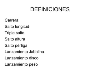 DEFINICIONES
Carrera
Salto longitud
Triple salto
Salto altura
Salto pértiga
Lanzamiento Jabalina
Lanzamiento disco
Lanzamiento peso
 