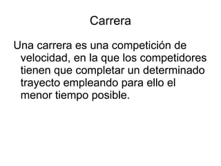 Carrera
Una carrera es una competición de
 velocidad, en la que los competidores
 tienen que completar un determinado
 trayecto empleando para ello el
 menor tiempo posible.
 