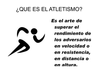¿QUE ES EL ATLETISMO?

           Es el arte de
            superar el
            rendimiento de
            los adversarios
            en velocidad o
            en resistencia,
            en distancia o
            en altura.
 