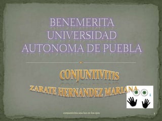 BENEMERITA UNIVERSIDAD AUTONOMA DE PUEBLA  CONJUNTIVITIS ZARATE HERNANDEZ MARIANA  1 conjuntivitis una luz en los ojos  