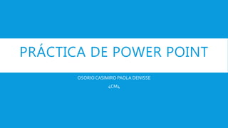 PRÁCTICA DE POWER POINT
OSORIO CASIMIRO PAOLA DENISSE
4CM4
 