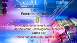 Universidad Autónoma de Baja
California
Facultad de Derecho
Tecnologías de la Investigación Jurídica
Herramientas Tecnológicas Educativas
Grupo 129
Creado por: Jose Noe Franco Herrera
 