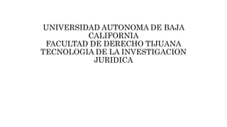 UNIVERSIDAD AUTONOMA DE BAJA
CALIFORNIA
FACULTAD DE DERECHO TIJUANA
TECNOLOGIA DE LA INVESTIGACION
JURIDICA
 