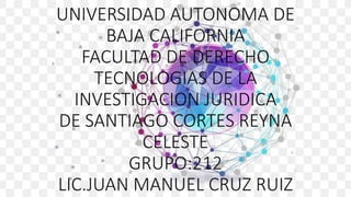 UNIVERSIDAD AUTONOMA DE
BAJA CALIFORNIA
FACULTAD DE DERECHO
TECNOLOGIAS DE LA
INVESTIGACION JURIDICA
DE SANTIAGO CORTES REYNA
CELESTE
GRUPO:212
LIC.JUAN MANUEL CRUZ RUIZ
 