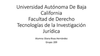 Universidad Autónoma De Baja
California
Facultad de Derecho
Tecnologías de la Investigación
Jurídica
Alumna: Diana Rivas Hernández
Grupo: 209
 