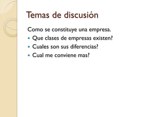 Temas de discusión
Como se constituye una empresa.
 Que clases de empresas existen?
 Cuales son sus diferencias?
 Cual me conviene mas?
 