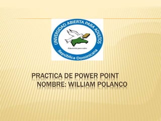 PRACTICA DE POWER POINT 
NOMBRE: WILLIAM POLANCO 
 