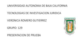 UNIVERISIDAD AUTONOMA DE BAJA CALIFORNIA
TECNOLOGIAS DE INVESTIGACION JURIDICA
VERONICA ROMERO GUTIERREZ
GRUPO: 129
PRESENTACION DE PRUEBA
 