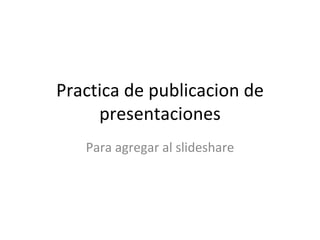 Practica de publicacion de presentaciones Para agregar al slideshare 