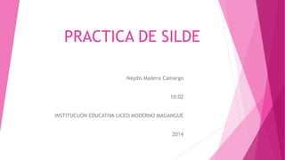 Naydis Madera Camargo
10:02
INSTITUCUON EDUCATIVA LICEO MODERNO MAGANGUE
2014
PRACTICA DE SILDE
 