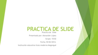 PRACTICA DE SLIDE
Practica de Slide

Presentado por: Alexander López
Grupo: 10:02
Fecha.18/02/2014.
Institución educativa liceo moderno Magangué

 