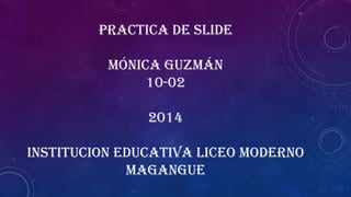 PRACTICA DE SLIDE
MÓNICA GUZMÁN
10-02
2014
INSTITUCION EDUCATIVA LICEO MODERNO
MAGANGUE
 