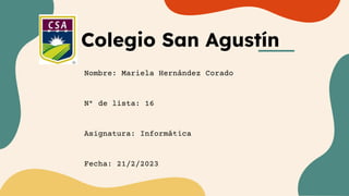 Colegio San Agustín
Nombre: Mariela Hernández Corado
N° de lista: 16
Asignatura: Informática
Fecha: 21/2/2023
 