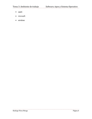 Tema 3: Ambiente de trabajo   Software, tipos y Sistema Operativo

   •   apple

   •   microsoft

   •   windows




Rodrigo Pérez Morga                                        Página 4
 