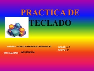 PRACTICA DE
               TECLADO

  ALUMNA :VANESSA HERNANDEZ HERNANDEZ   GRADO : 4 º
                                        GRÙPO: B”
ESPECIALIDAD : INFORMATICA
 