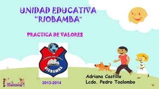 UNIDAD EDUCATIVA
“RIOBAMBA”
PRACTICA DE VALORES

2013-2014

Adriana Castillo
Lcdo. Pedro Toalombo

 
