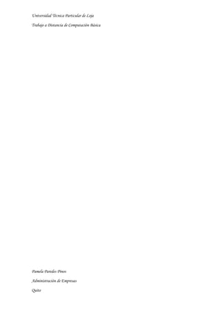 Universidad Técnica Particular de Loja

Trabajo a Distancia de Computación Básica




Pamela Paredes Pinos

Administración de Empresas

Quito
 