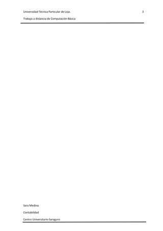 Universidad Técnica Particular de Loja.     3

Trabajo a distancia de Computación Básica




Sara Medina

Contabilidad

Centro Universitario-Saraguro
 
