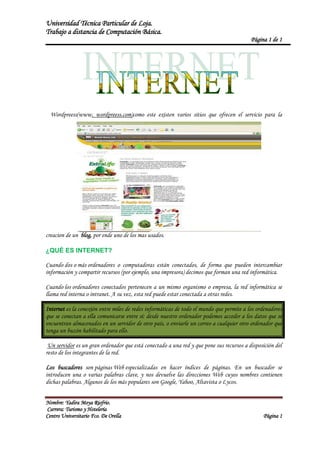 729615240030   Wordpreess(www. wordpreess.com)como este existen varios sitios que ofrecen el servicio para la creacion de un  blog, por ende uno de los mas usados.<br />¿QUÉ ES INTERNET?<br />Cuando dos o más ordenadores o computadoras están conectados, de forma que pueden intercambiar información y compartir recursos (por ejemplo, una impresora) decimos que forman una red informática.<br />Cuando los ordenadores conectados pertenecen a un mismo organismo o empresa, la red informática se llama red interna o intranet. A su vez, esta red puede estar conectada a otras redes.<br />Internet es la conexión entre miles de redes informáticas de todo el mundo que permite a los ordenadores que se conectan a ella comunicarse entre sí: desde nuestro ordenador podemos acceder a los datos que se encuentran almacenados en un servidor de otro país, o enviarle un correo a cualquier otro ordenador que tenga un buzón habilitado para ello.<br /> Un servidor es un gran ordenador que está conectado a una red y que pone sus recursos a disposición del resto de los integrantes de la red.<br />Los buscadores son páginas Web especializadas en hacer índices de páginas. En un buscador se introducen una o varias palabras clave, y nos devuelve las direcciones Web cuyos nombres contienen dichas palabras. Algunos de los más populares son Google, Yahoo, Altavista o Lycos. <br />Grupos sanguíneosCOMPATIBILIDAD ENTRE TRANSFUSIONESDonanteReceptorABAB1OASINOSINOBNOSISINOABNONOSINOOºSISISISISí: compatible No: incompatible1 Receptor universal2 Donante universal<br />x+an=k=0nnkxkan-kfx=a0+n=1∞ancosnπxL+bnsinnπxL <br />