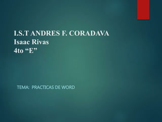 I.S.T ANDRES F. CORADAVA
Isaac Rivas
4to “E”
TEMA: PRACTICAS DE WORD
 
