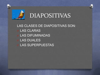 DIAPOSITIVAS
LAS CLASES DE DIAPOSITIVAS SON:
O LAS CLARAS
O LAS DIFUMINADAS
O LAS DUALES
O LAS SUPERPUESTAS
 