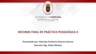 INFORME FINAL DE PRÁCTICA PEDAGÓGICA II
Presentado por: Katiuska Estefanía Velasco Cáceres
Docente: Mg. Pedro Montes
 