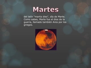 del latín "martis dies", día de Marte.
Como sabes, Marte fue el dios de la
guerra, llamado también Ares por los
griegos.
 
