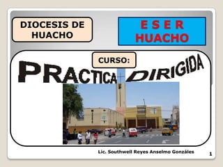 E S E R HUACHO DIOCESIS DE HUACHO CURSO: Lic. Southwell Reyes Anselmo Gonzáles 1 