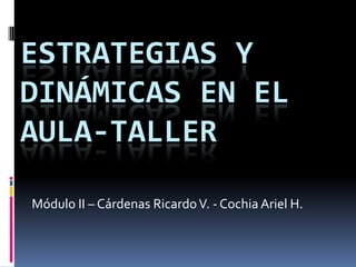 Estrategias y dinámicas en el aula-taller Módulo II – Cárdenas Ricardo V. - Cochia Ariel H. 