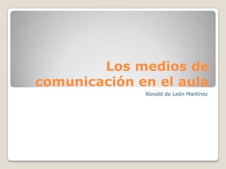 Los medios de
comunicación en el aula
Ronald de León Martínez
 