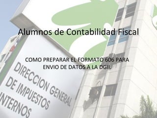 Alumnos de Contabilidad Fiscal
COMO PREPARAR EL FORMATO 606 PARA
ENVIO DE DATOS A LA DGII.
 